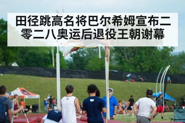 田径跳高名将巴尔希姆宣布二零二八奥运后退役王朝谢幕