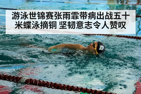 游泳世锦赛张雨霏带病出战五十米蝶泳摘铜 坚韧意志令人赞叹
