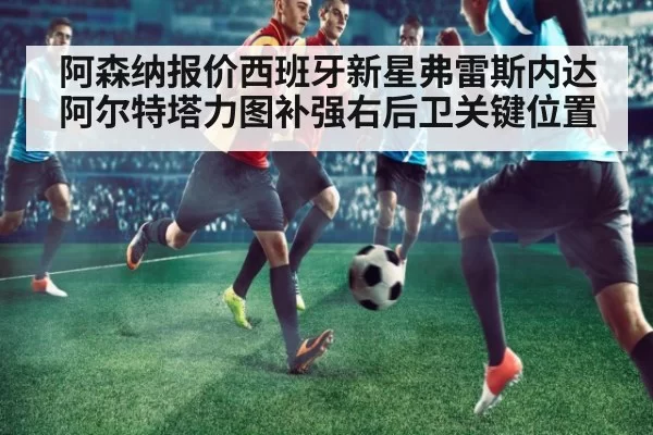 阿森纳报价西班牙新星弗雷斯内达 阿尔特塔力图补强右后卫关键位置