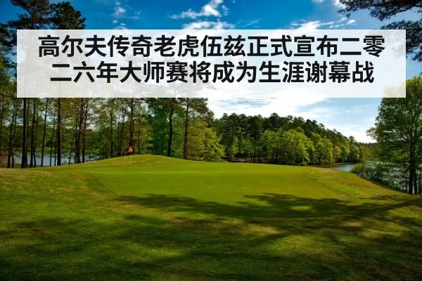 高尔夫传奇老虎伍兹正式宣布二零二六年大师赛将成为生涯谢幕战