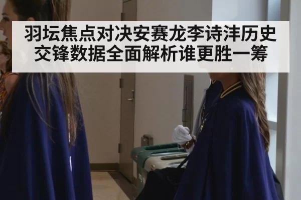 羽坛焦点对决安赛龙李诗沣历史交锋数据全面解析谁更胜一筹