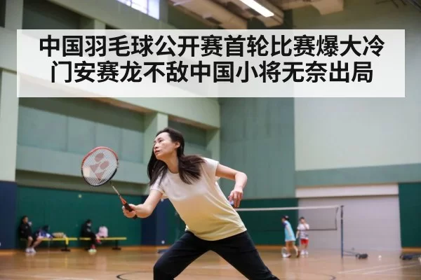 中国羽毛球公开赛首轮比赛爆大冷门安赛龙不敌中国小将无奈出局